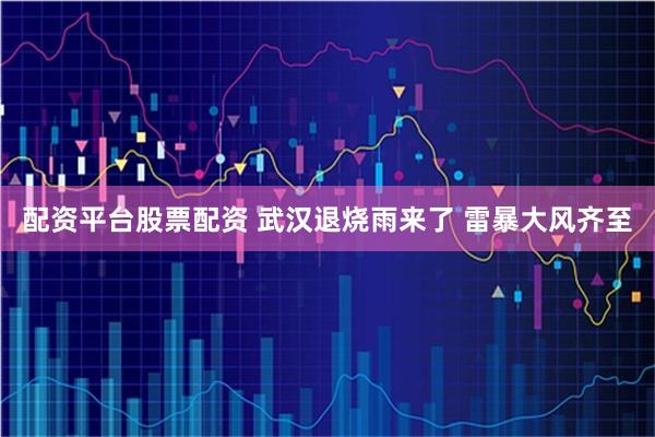 配资平台股票配资 武汉退烧雨来了 雷暴大风齐至