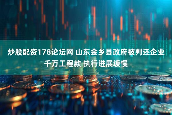 炒股配资178论坛网 山东金乡县政府被判还企业千万工程款 执行进展缓慢