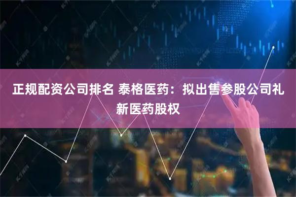 正规配资公司排名 泰格医药：拟出售参股公司礼新医药股权