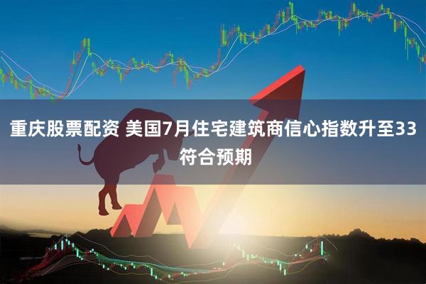 重庆股票配资 美国7月住宅建筑商信心指数升至33 符合预期
