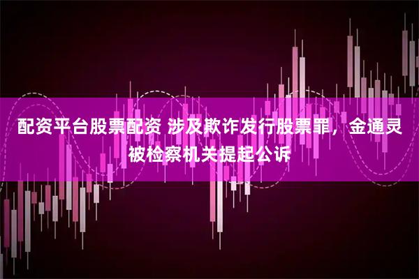 配资平台股票配资 涉及欺诈发行股票罪，金通灵被检察机关提起公诉