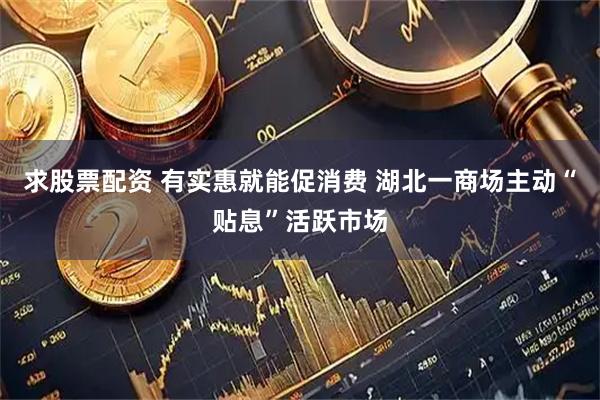 求股票配资 有实惠就能促消费 湖北一商场主动“贴息”活跃市场