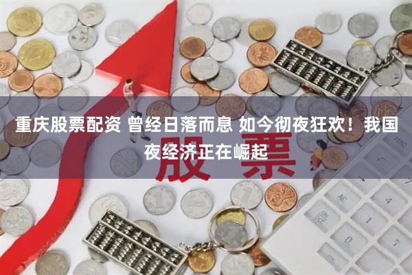 重庆股票配资 曾经日落而息 如今彻夜狂欢！我国夜经济正在崛起