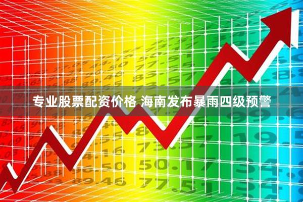 专业股票配资价格 海南发布暴雨四级预警