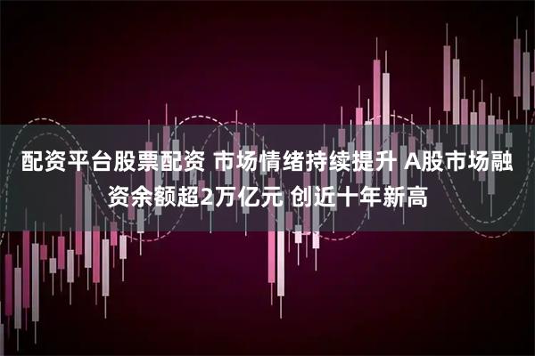 配资平台股票配资 市场情绪持续提升 A股市场融资余额超2万亿元 创近十年新高
