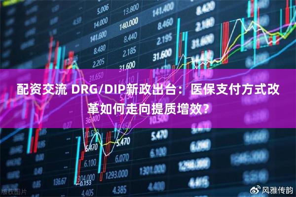 配资交流 DRG/DIP新政出台：医保支付方式改革如何走向提质增效？