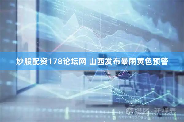 炒股配资178论坛网 山西发布暴雨黄色预警