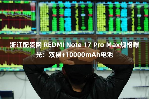 浙江配资网 REDMI Note 17 Pro Max规格曝光：双摄+10000mAh电池
