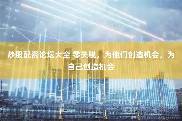 炒股配资论坛大全 零关税，为他们创造机会，为自己创造机会