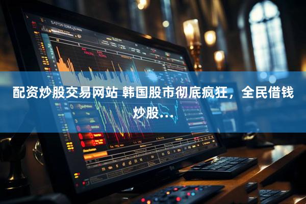 配资炒股交易网站 韩国股市彻底疯狂，全民借钱炒股…
