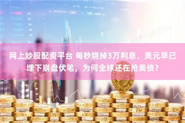 网上炒股配资平台 每秒烧掉3万利息，美元早已埋下崩盘伏笔，为何全球还在抢美债？