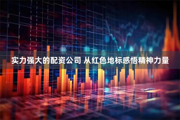 实力强大的配资公司 从红色地标感悟精神力量