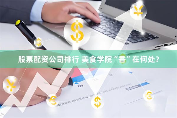 股票配资公司排行 美食学院“香”在何处？
