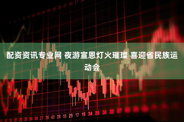 配资资讯专业网 夜游宣恩灯火璀璨 喜迎省民族运动会