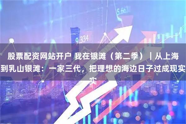 股票配资网站开户 我在银滩（第二季）｜从上海到乳山银滩：一家三代，把理想的海边日子过成现实